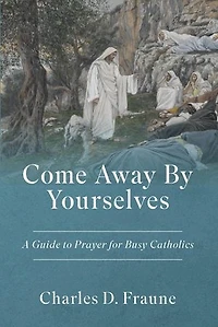 Come Away By Yourselves: A Guide to Prayer for Busy Catholics