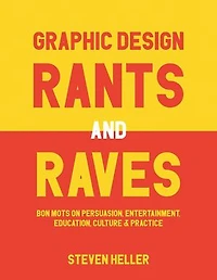 Graphic Design Rants and Raves: Bon Mots on Persuasion, Entertainment, Education, Culture, Practice
