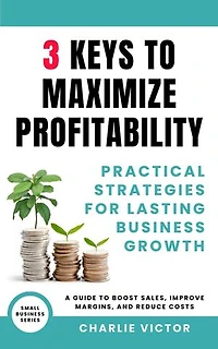 3 Keys to Maximize Profitability - Practical Strategies for Lasting Business Growth: Small Business Series, #3