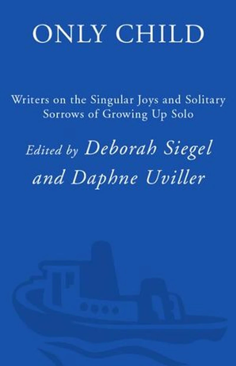 Only Child: Writers On The Singular Joys And Solitary Sorrows Of Growing Up Solo
