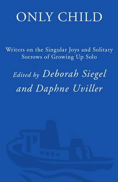 Only Child: Writers On The Singular Joys And Solitary Sorrows Of Growing Up Solo