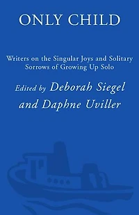 Only Child: Writers On The Singular Joys And Solitary Sorrows Of Growing Up Solo