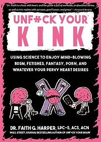 Unfuck Your Kink: Using Science to Enjoy Mind-Blowing BDSM, Fetishes, Fantasy, Porn