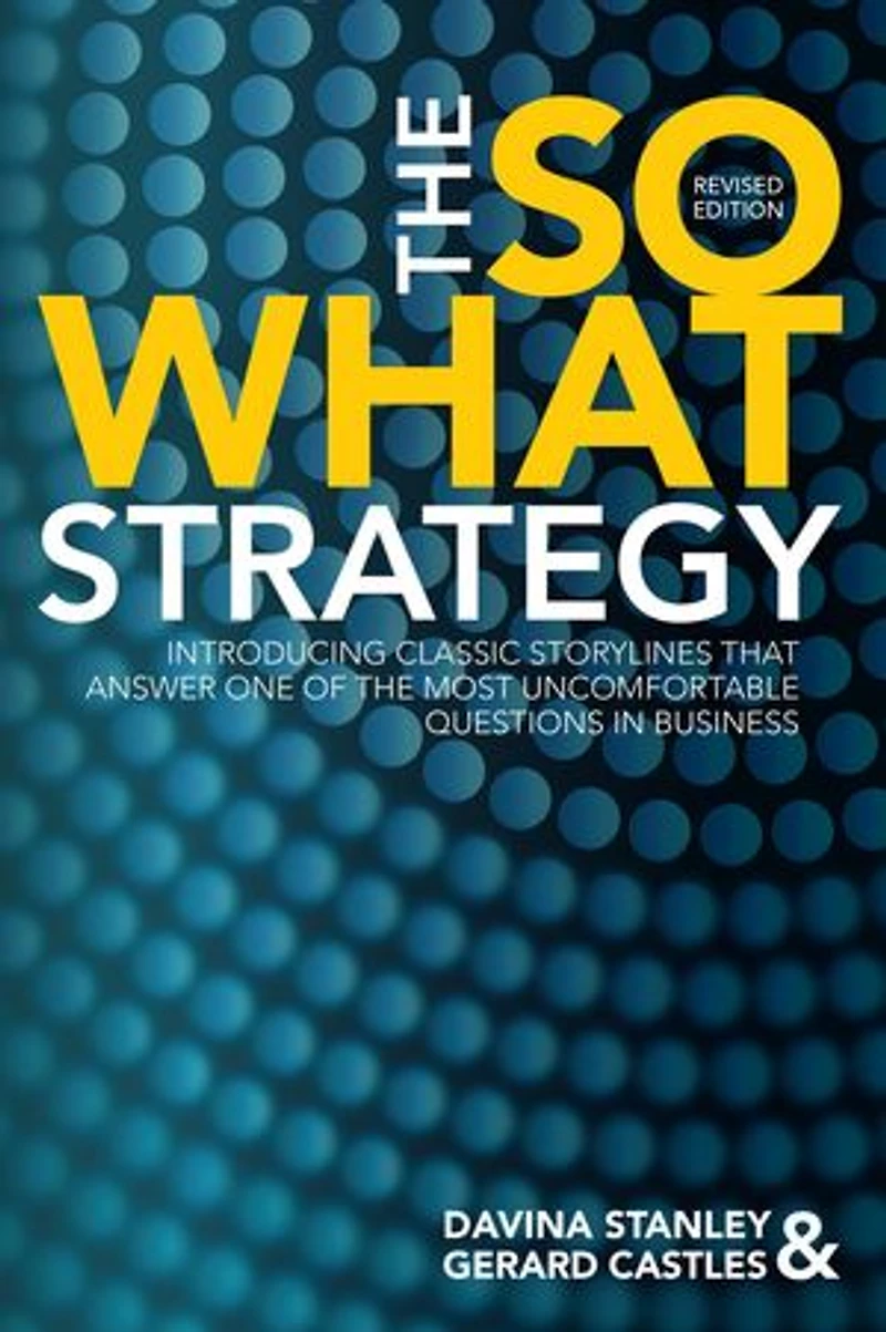 The So What Strategy Revised Edition: Introducting classic storylines that answer one of the most uncomfortable questions in business