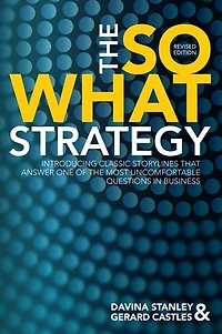 The So What Strategy Revised Edition: Introducting classic storylines that answer one of the most uncomfortable questions in business