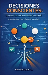 Decisiones Conscientes: Una Guía Práctica Para El Modelo De Las 6 R