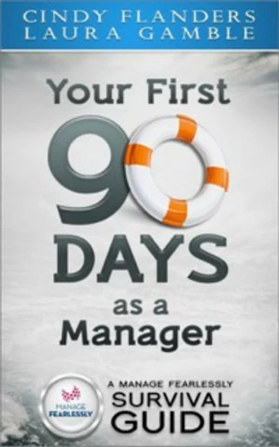 A Manage Fearlessly Survival Guide Your First 90 Days as a Manager by Cynthia Flanders and Laura Gamble