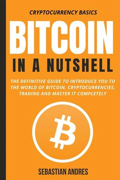 Bitcoin in a Nutshell: The Definitive Guide to Introduce You to the World of Bitcoin, Cryptocurrencies, Trading and Master It Completely: Cryptocurrency Basics, #1