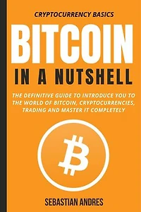 Bitcoin in a Nutshell: The Definitive Guide to Introduce You to the World of Bitcoin, Cryptocurrencies, Trading and Master It Completely: Cryptocurrency Basics, #1