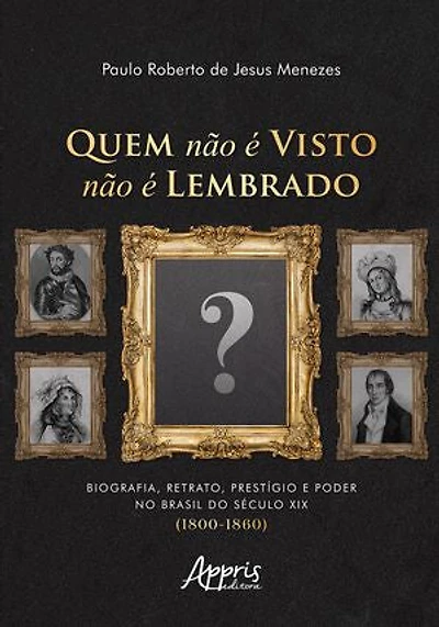 Quem Não é Visto Não é Lembrado: Biografia, Retrato, Prestígio e Poder no Brasil do Século XIX (1800-1860)