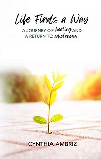 Life Finds A Way: A Journey of Healing and A Return to Wholeness