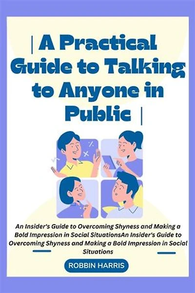 A Practical Guide to Talking to Anyone in Public: An Insider's Guide to Overcoming Shyness and Making a Bold Impression in Social Situations