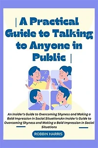 A Practical Guide to Talking to Anyone in Public: An Insider's Guide to Overcoming Shyness and Making a Bold Impression in Social Situations