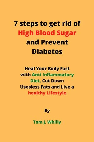 7 steps to get rid of High Blood Sugar and Prevent Diabetes: Heal Your Body Fast with Anti Inflammatory Diet, Cut Down Useless Fat and Live a Healthy Lifestyle.
