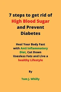 7 steps to get rid of High Blood Sugar and Prevent Diabetes: Heal Your Body Fast with Anti Inflammatory Diet, Cut Down Useless Fat and Live a Healthy Lifestyle.