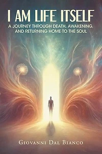 I Am Life Itself: A Journey Through Death, Awakening, and Returning Home To The Soul