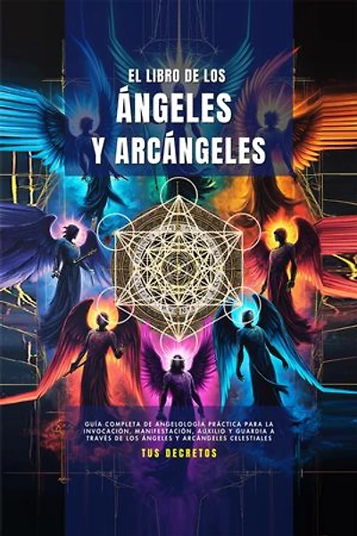 El Libro De Los Ángeles Y Arcángeles: Guía Completa De Angelología Práctica Para La Invocación, Manifestación, Auxilio Y Guardia A Través De Los Ángeles Y Arcángeles Celestiales