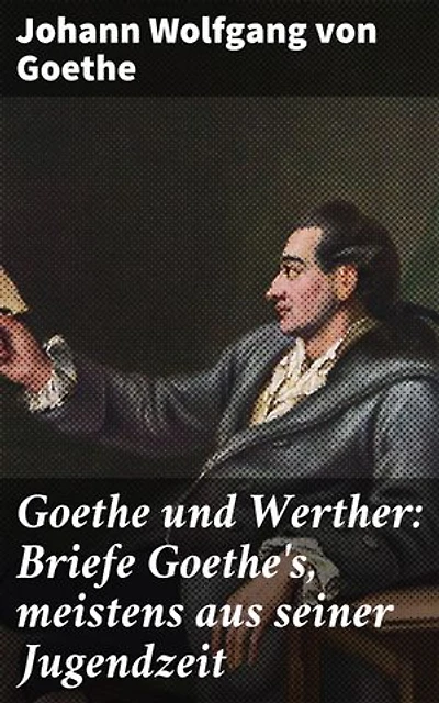Goethe und Werther: Briefe Goethe's, meistens aus seiner Jugendzeit: Bereicherte Ausgabe. Einblicke in Goethes Welt: Briefe, Jugendzeit, Romantik und Literaturgeschichte