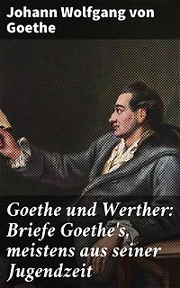 Goethe und Werther: Briefe Goethe's, meistens aus seiner Jugendzeit: Bereicherte Ausgabe. Einblicke in Goethes Welt: Briefe, Jugendzeit, Romantik und Literaturgeschichte
