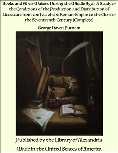Books and Their Makers During the Middle Ages: A Study of the Conditions of the Production and Distribution of Literature from the Fall of the Roman Empire to the Close of the Seventeenth Century (Complete)