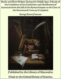 Books and Their Makers During the Middle Ages: A Study of the Conditions of the Production and Distribution of Literature from the Fall of the Roman Empire to the Close of the Seventeenth Century (Complete)