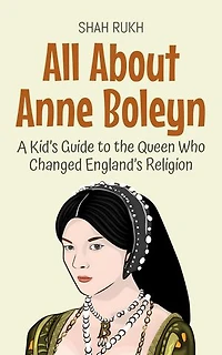 All About Anne Boleyn: A Kid’s Guide to the Queen Who Changed England’s Religion: Knowledge Books For Kids, #67