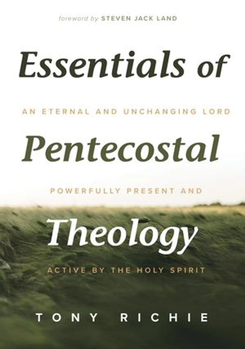 Essentials of Pentecostal Theology: An Eternal and Unchanging Lord Powerfully Present & Active by the Holy Spirit