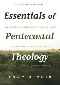 Essentials of Pentecostal Theology: An Eternal and Unchanging Lord Powerfully Present & Active by the Holy Spirit