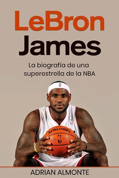 LeBron James: La biografía de una superestrella de la NBA