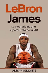 LeBron James: La biografía de una superestrella de la NBA