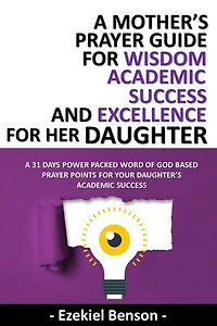 A Mother’s Prayer Guide For Wisdom, Academic Success And Excellence For Her Daughter - A 31 Days Power Packed Word Of God Based Prayer Points For Your Daughter’s Academic Success