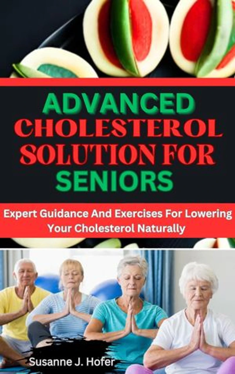 Advanced Cholesterol Solution For Seniors: Expert Guidance And Exercises For Lowering Your Cholesterol Naturally