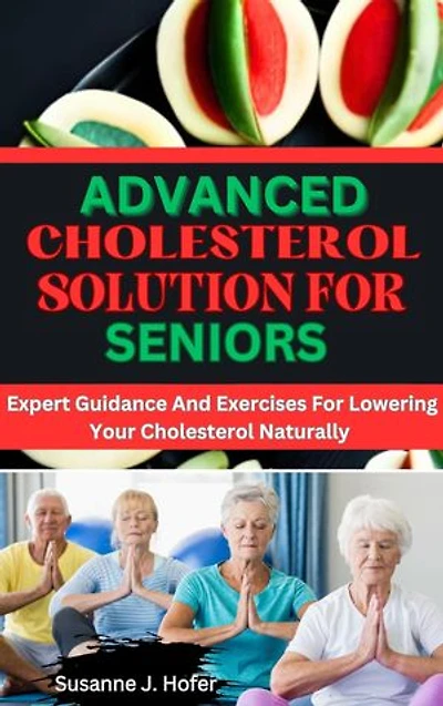 Advanced Cholesterol Solution For Seniors: Expert Guidance And Exercises For Lowering Your Cholesterol Naturally