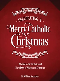 Celebrating A Merry Catholic Christmas: Guide to the Customs and Feast Days of Advent Christmas