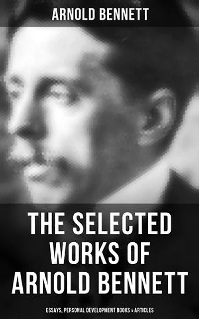 The Selected Works of Arnold Bennett: Essays, Personal Development Books & Articles: Enriched edition. How to Live on 24 Hours a Day, Mental Efficiency, Self and Self-Management, The Human Machine…