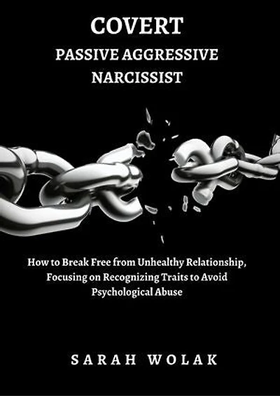 Covert Passive Aggressive Narcissist: How To Break Free From An Unhealthy Relationship, Focusing On Recognizing Traits To Avoid Psychological Abuse.