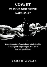 Covert Passive Aggressive Narcissist: How To Break Free From An Unhealthy Relationship, Focusing On Recognizing Traits To Avoid Psychological Abuse.