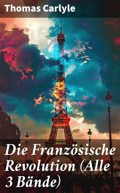 Die Französische Revolution (Alle 3 Bände): Bereicherte Ausgabe. Die revolutionäre Enthüllung eines Historienromans: Tiefgründige Analyse und epische Darstellung einer Schlüsselperiode der Französischen Geschichte