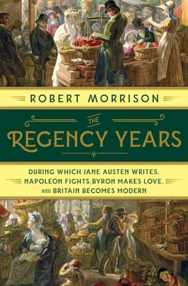 The Regency Years: During Which Jane Austen Writes, Napoleon Fights, Byron Makes Love, And Britain Becomes Modern