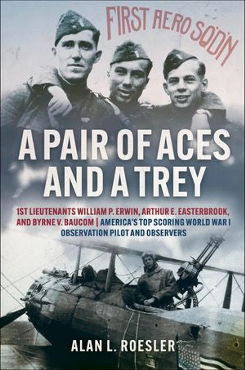 a Pair of Aces and Trey: 1st Lieutenants William P. Erwin, Arthur E. Easterbrook, Byrne V. Baucom: America's Top Scoring World War I Observation Pilot Observers