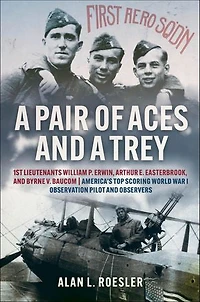 a Pair of Aces and Trey: 1st Lieutenants William P. Erwin, Arthur E. Easterbrook, Byrne V. Baucom: America's Top Scoring World War I Observation Pilot Observers
