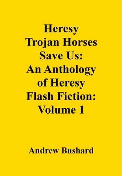 Heresy Trojan Horses Save Us: An Anthology of Heresy Flash Fiction: Volume 1