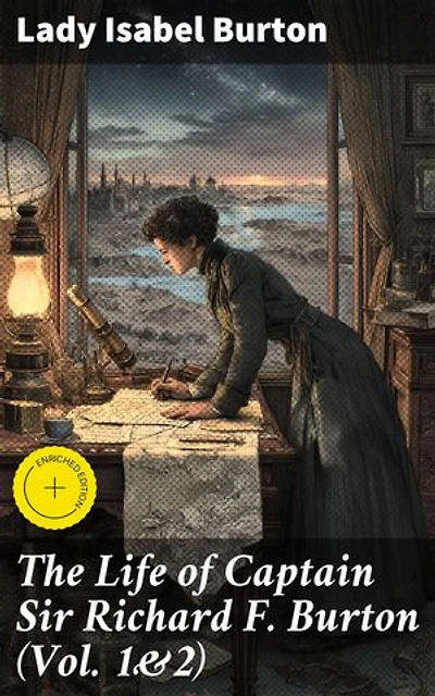 The Life of Captain Sir Richard F. Burton (Vol. 1&2): Enriched edition. Biography of Famous British Author and Adventurer, by His Wife