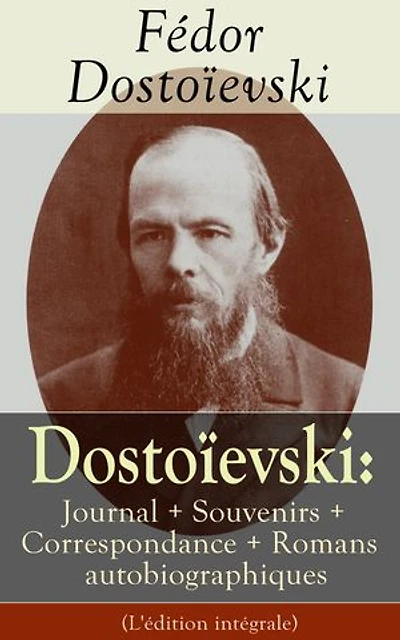 Dostoïevski: Journal + Souvenirs + Correspondance + Romans autobiographiques (L'édition intégrale): Souvenirs de la maison des morts, Le Joueur, Journal d’un écrivain, Les Annales de Pétersbourg, Lettres, Articles