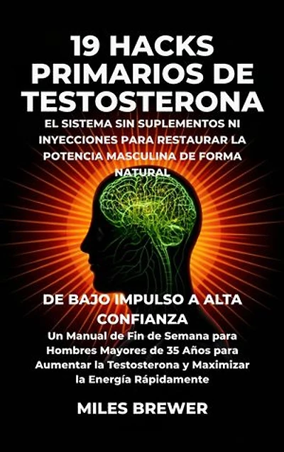 19 Hacks Primarios de Testosterona - El Sistema Sin Suplementos Ni Inyecciones para Restaurar la Potencia Masculina de Forma Natural