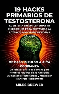 19 Hacks Primarios de Testosterona - El Sistema Sin Suplementos Ni Inyecciones para Restaurar la Potencia Masculina de Forma Natural