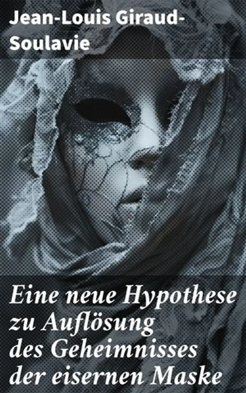 Eine neue Hypothese zu Auflösung des Geheimnisses der eisernen Maske: Eine neue Theorie zur verborgenen Identität hinter der eisernen Maske