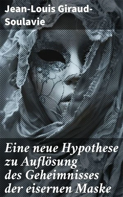 Eine neue Hypothese zu Auflösung des Geheimnisses der eisernen Maske: Eine neue Theorie zur verborgenen Identität hinter der eisernen Maske