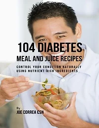 104 Diabetes Meal and Juice Recipes: Control Your Condition Naturally Using Nutrient Rich Ingredients