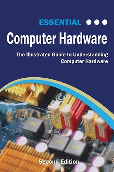 Essential Computer Hardware Second Edition: The Illustrated Guide to Understanding Computer Hardware